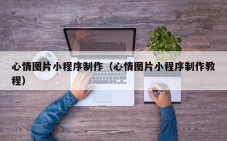 襄垣心情图片小程序制作（心情图片小程序制作教程）