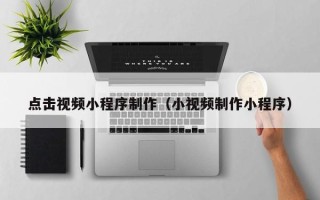 襄垣点击视频小程序制作（小视频制作小程序）