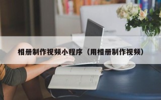 襄垣相册制作视频小程序（用相册制作视频）